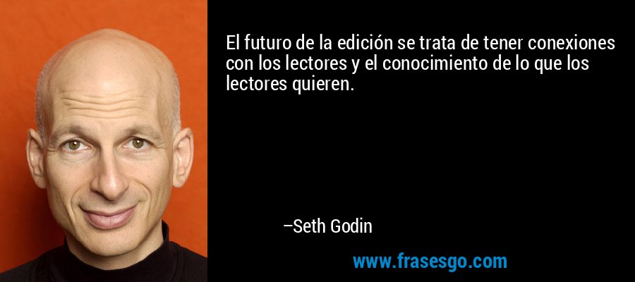 El futuro de la edición se trata de tener conexiones con los lectores y el conocimiento de lo que los lectores quieren. – Seth Godin