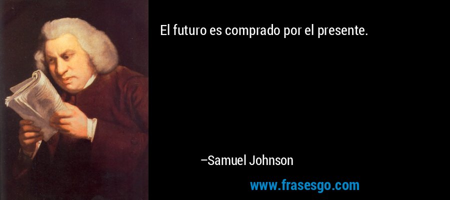 El futuro es comprado por el presente. – Samuel Johnson