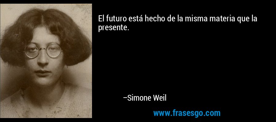 El futuro está hecho de la misma materia que la presente. – Simone Weil