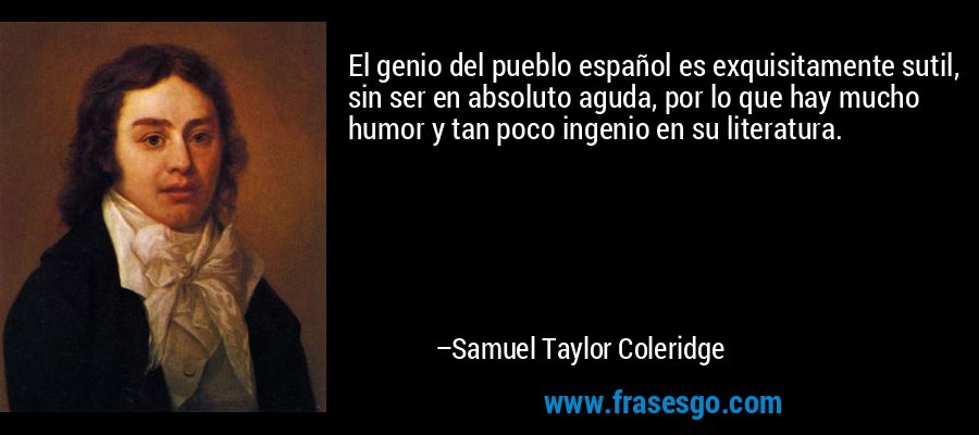 El genio del pueblo español es exquisitamente sutil, sin ser en absoluto aguda, por lo que hay mucho humor y tan poco ingenio en su literatura. – Samuel Taylor Coleridge