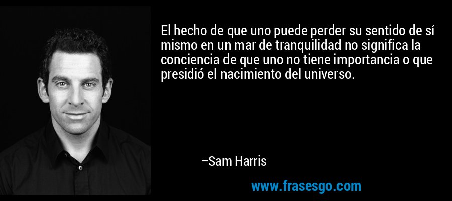 El hecho de que uno puede perder su sentido de sí mismo en un mar de tranquilidad no significa la conciencia de que uno no tiene importancia o que presidió el nacimiento del universo. – Sam Harris