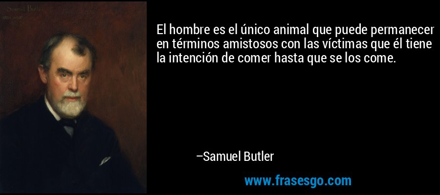 El hombre es el único animal que puede permanecer en términos amistosos con las víctimas que él tiene la intención de comer hasta que se los come. – Samuel Butler