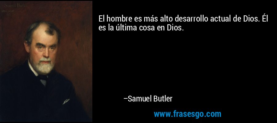 El hombre es más alto desarrollo actual de Dios. Él es la última cosa en Dios. – Samuel Butler