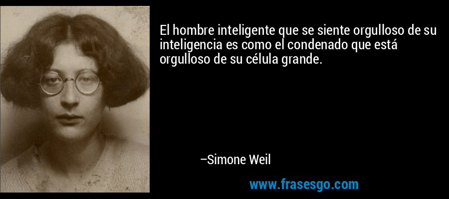 El hombre inteligente que se siente orgulloso de su inteligencia es como el condenado que está orgulloso de su célula grande. – Simone Weil