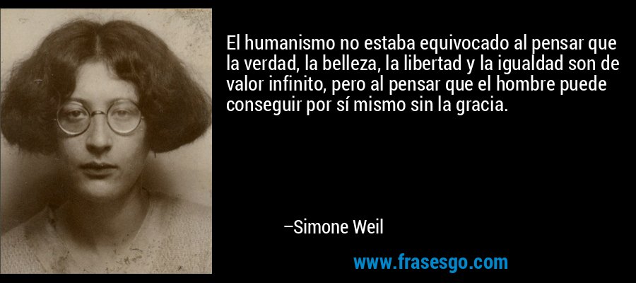 El humanismo no estaba equivocado al pensar que la verdad, la belleza, la libertad y la igualdad son de valor infinito, pero al pensar que el hombre puede conseguir por sí mismo sin la gracia. – Simone Weil