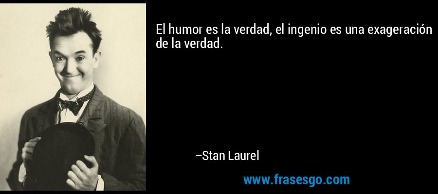 El humor es la verdad, el ingenio es una exageración de la verdad. – Stan Laurel