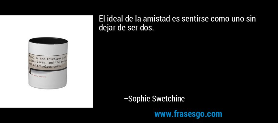 El ideal de la amistad es sentirse como uno sin dejar de ser dos. – Sophie Swetchine