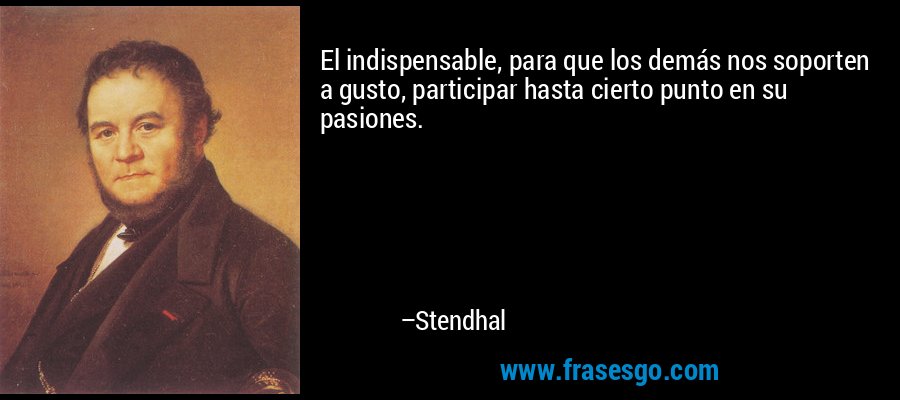 El indispensable, para que los demás nos soporten a gusto, participar hasta cierto punto en su pasiones. – Stendhal