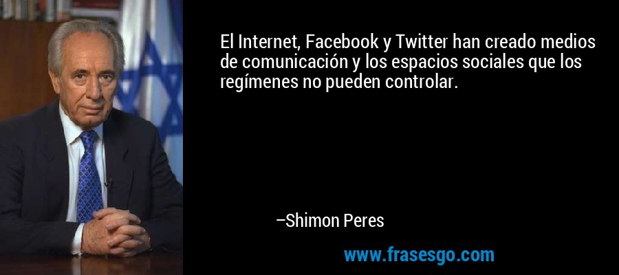 El Internet, Facebook y Twitter han creado medios de comunicación y los espacios sociales que los regímenes no pueden controlar. – Shimon Peres
