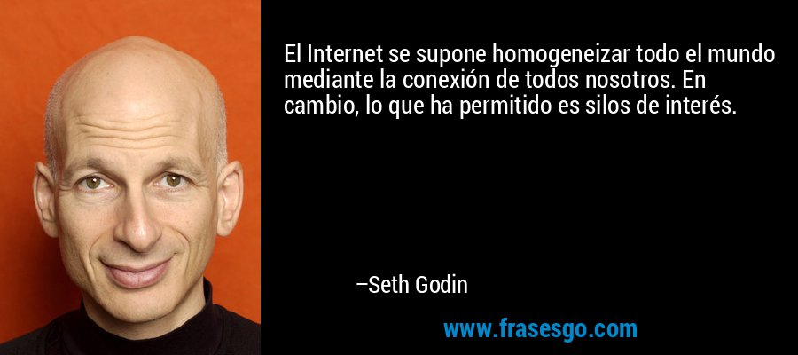 El Internet se supone homogeneizar todo el mundo mediante la conexión de todos nosotros. En cambio, lo que ha permitido es silos de interés. – Seth Godin