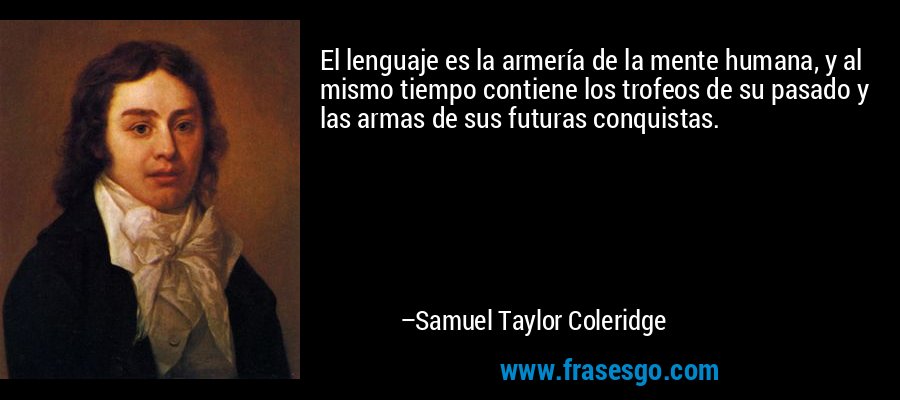 El lenguaje es la armería de la mente humana, y al mismo tiempo contiene los trofeos de su pasado y las armas de sus futuras conquistas. – Samuel Taylor Coleridge