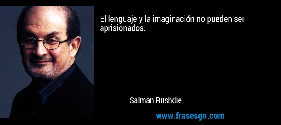 El lenguaje y la imaginación no pueden ser aprisionados. – Salman Rushdie