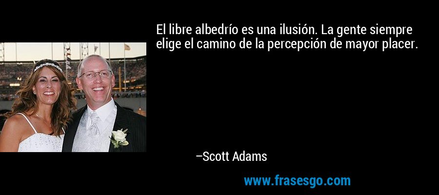 El libre albedrío es una ilusión. La gente siempre elige el camino de la percepción de mayor placer. – Scott Adams