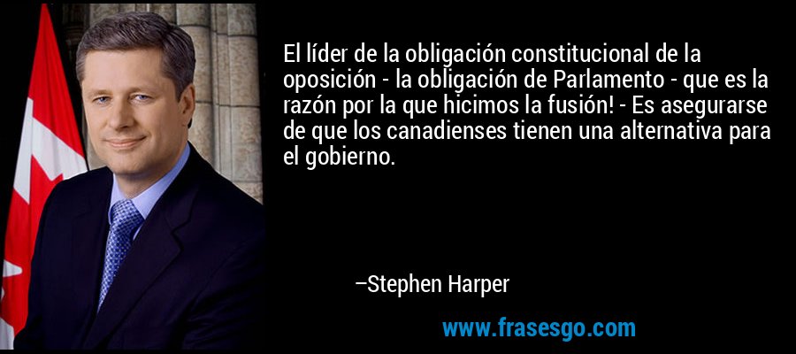 El líder de la obligación constitucional de la oposición - la obligación de Parlamento - que es la razón por la que hicimos la fusión! - Es asegurarse de que los canadienses tienen una alternativa para el gobierno. – Stephen Harper