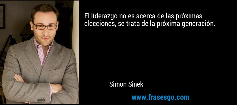 El liderazgo no es acerca de las próximas elecciones, se trata de la próxima generación. – Simon Sinek