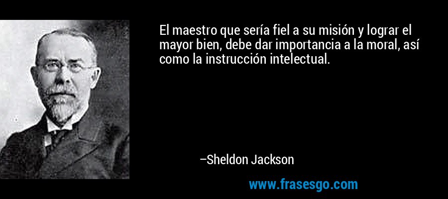 El maestro que sería fiel a su misión y lograr el mayor bien, debe dar importancia a la moral, así como la instrucción intelectual. – Sheldon Jackson