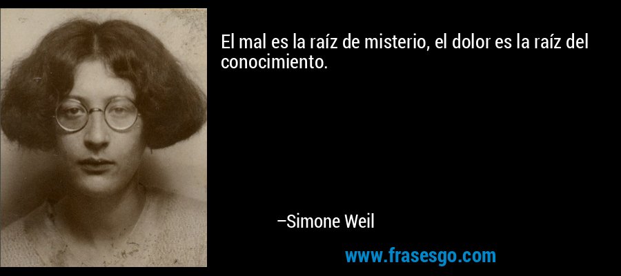 El mal es la raíz de misterio, el dolor es la raíz del conocimiento. – Simone Weil