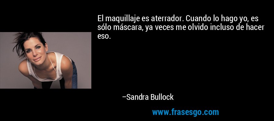 El maquillaje es aterrador. Cuando lo hago yo, es sólo máscara, ya veces me olvido incluso de hacer eso. – Sandra Bullock