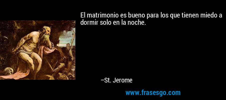 El matrimonio es bueno para los que tienen miedo a dormir solo en la noche. – St. Jerome