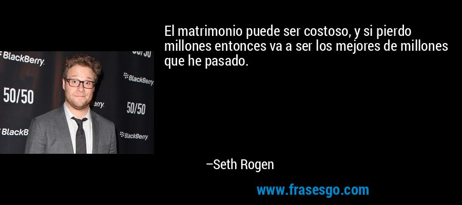 El matrimonio puede ser costoso, y si pierdo millones entonces va a ser los mejores de millones que he pasado. – Seth Rogen