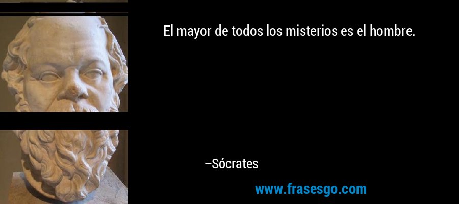 El mayor de todos los misterios es el hombre. – Sócrates