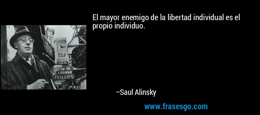 El mayor enemigo de la libertad individual es el propio individuo. – Saul Alinsky