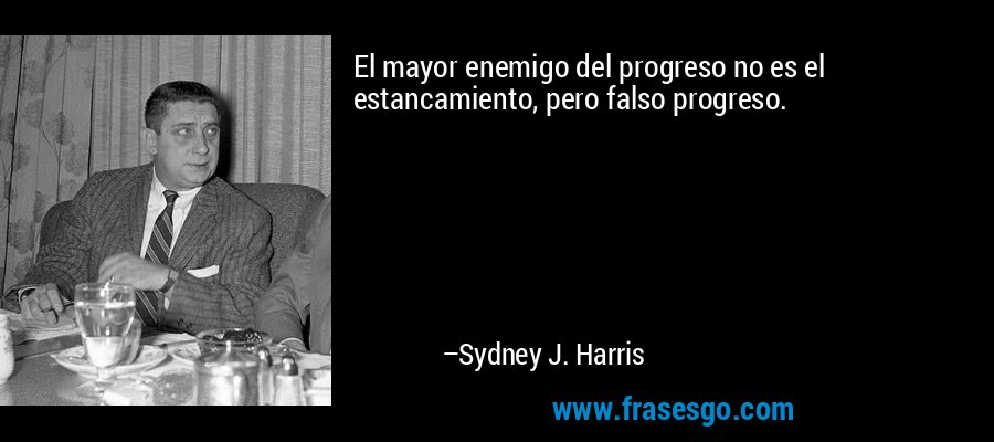 El mayor enemigo del progreso no es el estancamiento, pero falso progreso. – Sydney J. Harris