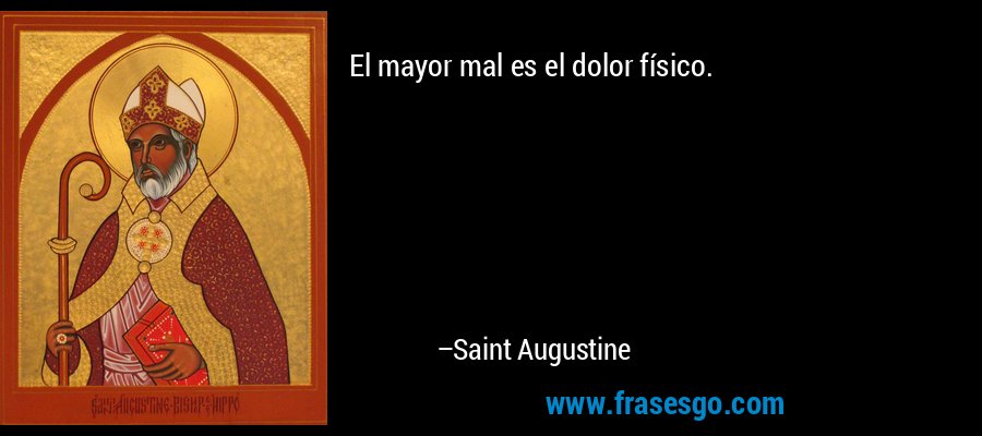 El mayor mal es el dolor físico. – Saint Augustine