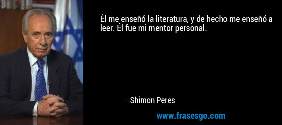 Él me enseñó la literatura, y de hecho me enseñó a leer. Él fue mi mentor personal. – Shimon Peres