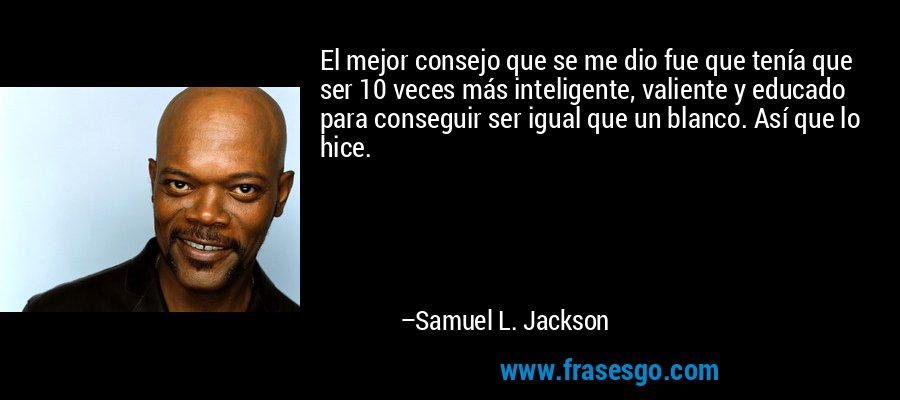 El mejor consejo que se me dio fue que tenía que ser 10 veces más inteligente, valiente y educado para conseguir ser igual que un blanco. Así que lo hice. – Samuel L. Jackson