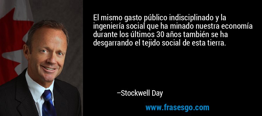 El mismo gasto público indisciplinado y la ingeniería social que ha minado nuestra economía durante los últimos 30 años también se ha desgarrando el tejido social de esta tierra. – Stockwell Day