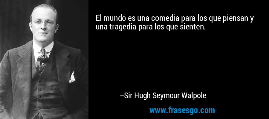 El mundo es una comedia para los que piensan y una tragedia para los que sienten. – Sir Hugh Seymour Walpole