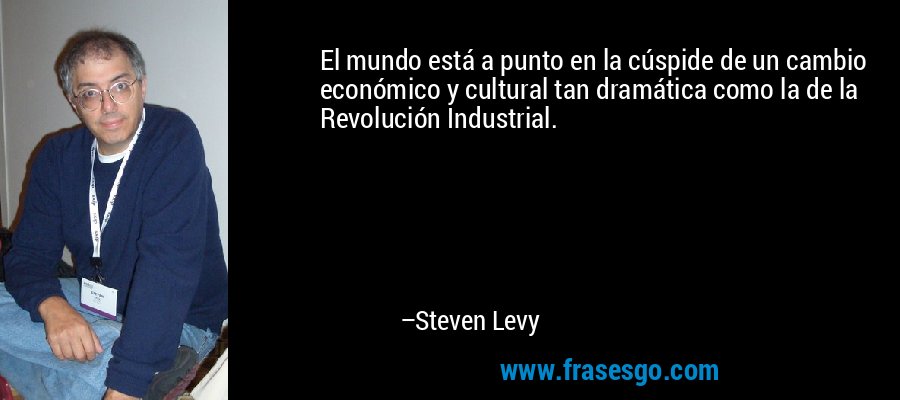 El mundo está a punto en la cúspide de un cambio económico y cultural tan dramática como la de la Revolución Industrial. – Steven Levy