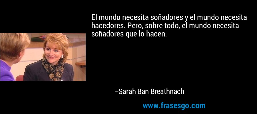 El mundo necesita soñadores y el mundo necesita hacedores. Pero, sobre todo, el mundo necesita soñadores que lo hacen. – Sarah Ban Breathnach