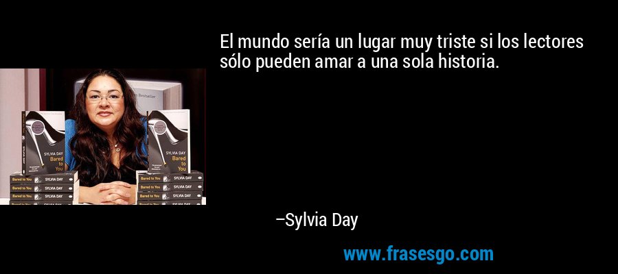El mundo sería un lugar muy triste si los lectores sólo pueden amar a una sola historia. – Sylvia Day