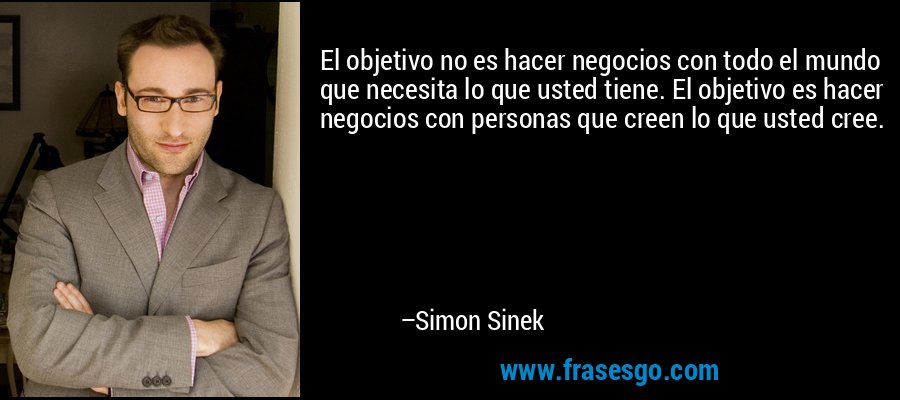 El objetivo no es hacer negocios con todo el mundo que necesita lo que usted tiene. El objetivo es hacer negocios con personas que creen lo que usted cree. – Simon Sinek