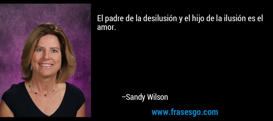 El padre de la desilusión y el hijo de la ilusión es el amor. – Sandy Wilson