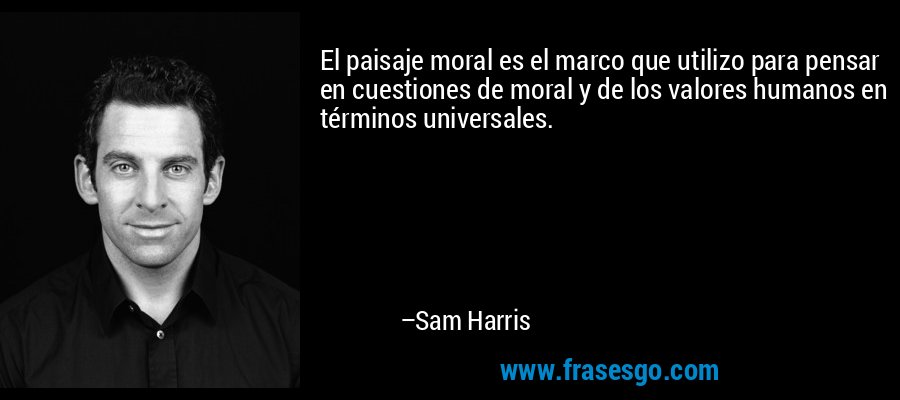 El paisaje moral es el marco que utilizo para pensar en cuestiones de moral y de los valores humanos en términos universales. – Sam Harris