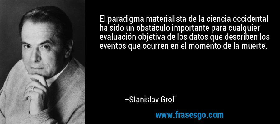 El paradigma materialista de la ciencia occidental ha sido un obstáculo importante para cualquier evaluación objetiva de los datos que describen los eventos que ocurren en el momento de la muerte. – Stanislav Grof