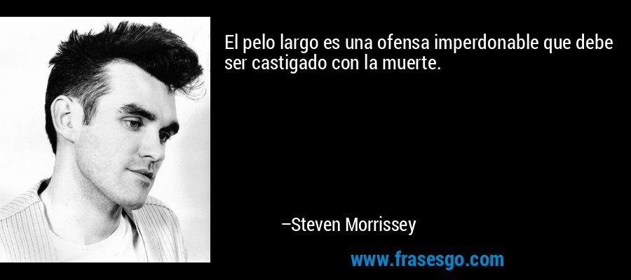 El pelo largo es una ofensa imperdonable que debe ser castigado con la muerte. – Steven Morrissey