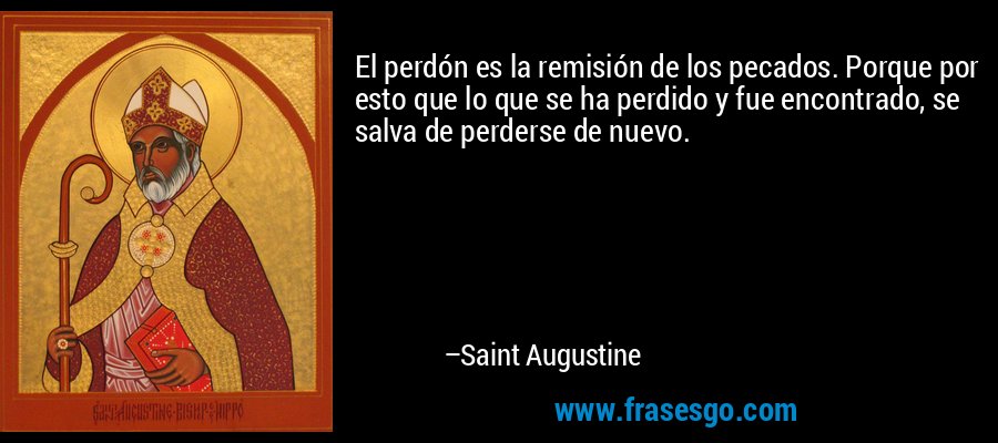 El perdón es la remisión de los pecados. Porque por esto que lo que se ha perdido y fue encontrado, se salva de perderse de nuevo. – Saint Augustine