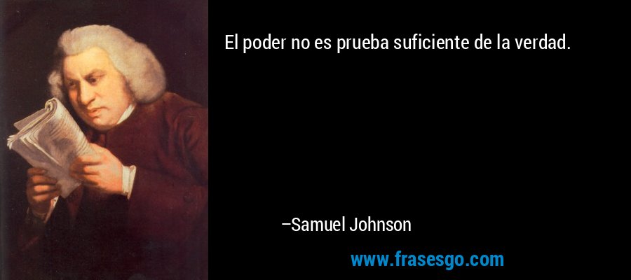 El poder no es prueba suficiente de la verdad. – Samuel Johnson