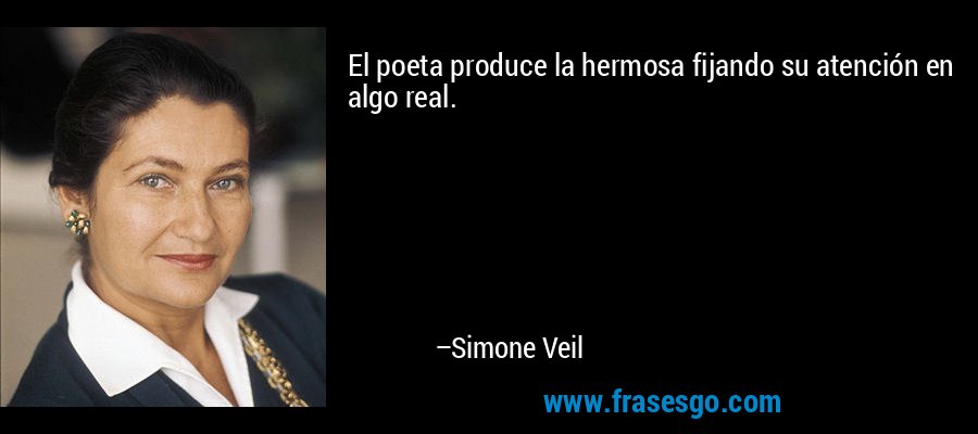 El poeta produce la hermosa fijando su atención en algo real. – Simone Veil
