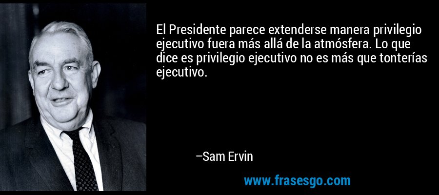 El Presidente parece extenderse manera privilegio ejecutivo fuera más allá de la atmósfera. Lo que dice es privilegio ejecutivo no es más que tonterías ejecutivo. – Sam Ervin
