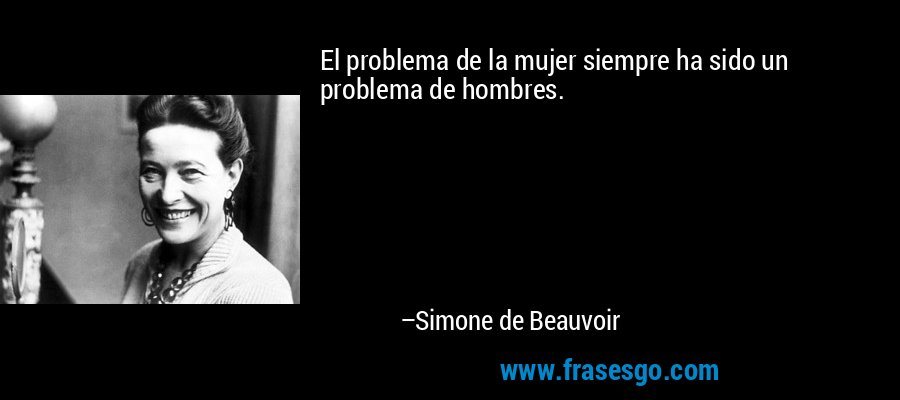 El problema de la mujer siempre ha sido un problema de hombres. – Simone de Beauvoir