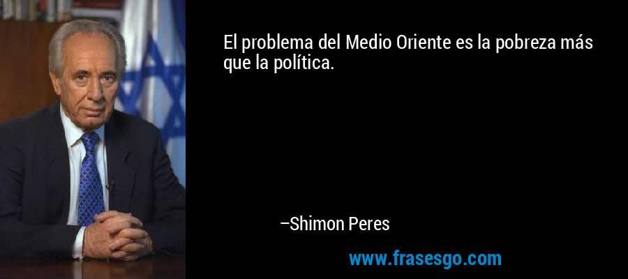 El problema del Medio Oriente es la pobreza más que la política. – Shimon Peres