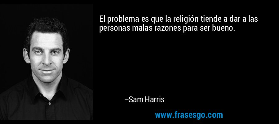 El problema es que la religión tiende a dar a las personas malas razones para ser bueno. – Sam Harris