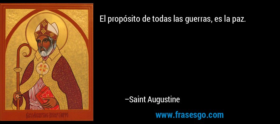 El propósito de todas las guerras, es la paz. – Saint Augustine