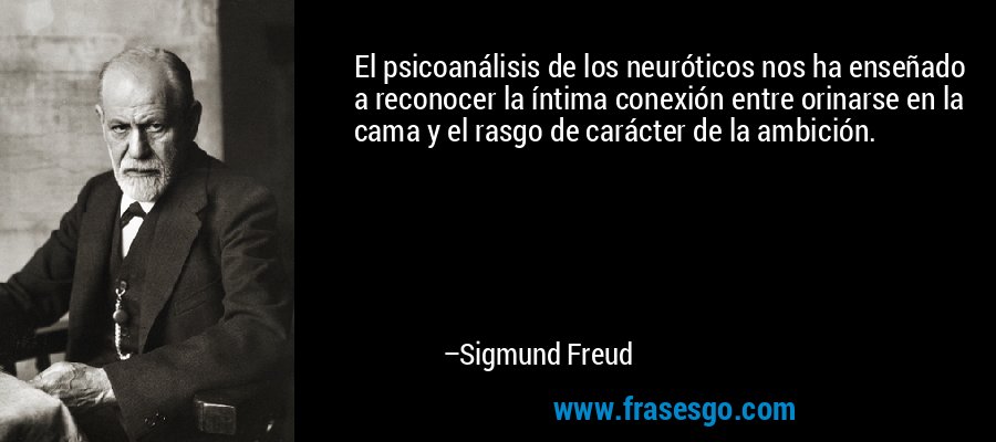 El psicoanálisis de los neuróticos nos ha enseñado a reconocer la íntima conexión entre orinarse en la cama y el rasgo de carácter de la ambición. – Sigmund Freud