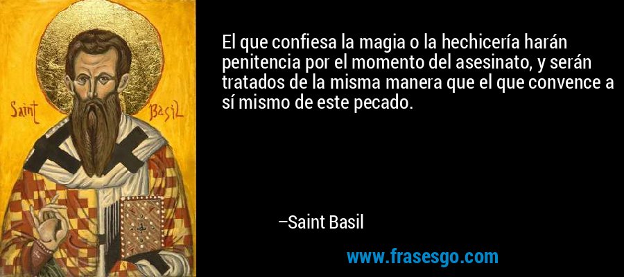 El que confiesa la magia o la hechicería harán penitencia por el momento del asesinato, y serán tratados de la misma manera que el que convence a sí mismo de este pecado. – Saint Basil